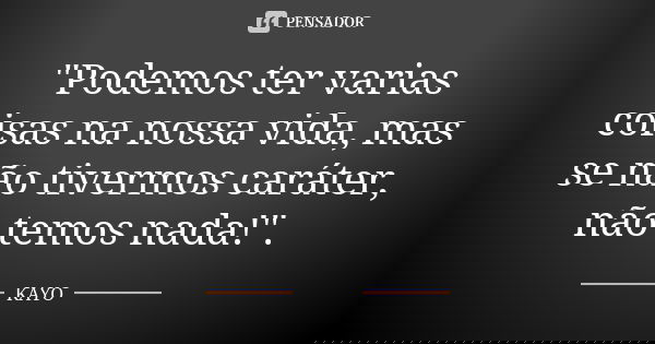 "Podemos ter varias coisas na nossa vida, mas se não tivermos caráter, não temos nada!".... Frase de Kayo.