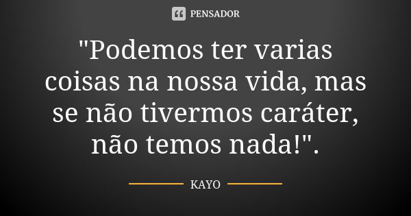 "Podemos ter varias coisas na nossa vida, mas se não tivermos caráter, não temos nada!".... Frase de Kayo.