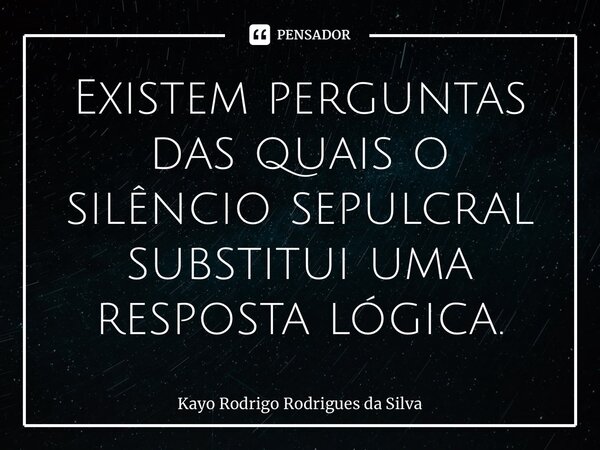 ⁠Existem perguntas das quais o silêncio sepulcral substitui uma resposta lógica.... Frase de Kayo Rodrigo Rodrigues da Silva.
