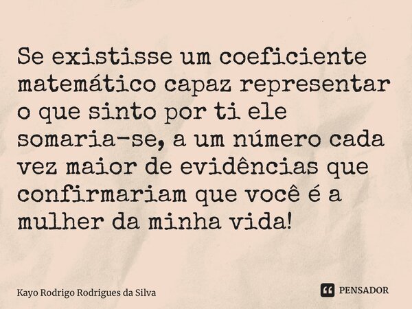 ⁠Se existisse um coeficiente matemático capaz representar o que sinto por ti ele somaria-se,a um número cada vez maior de evidências que confirmariam que você é... Frase de Kayo Rodrigo Rodrigues da Silva.