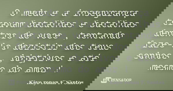 O medo e a insegurança travam batalhas e batalhas dentro de voce , tentando faze-lo dezistir dos teus sonhos , objetivos e até mesmo do amor !... Frase de Kayo Ronan F. Santos.