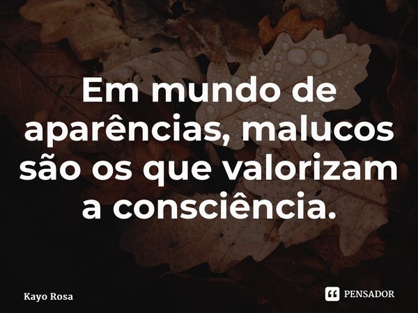 ⁠Em mundo de aparências, malucos são os que valorizam a consciência.... Frase de KAYO ROSA.