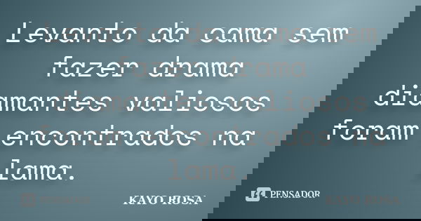 Levanto da cama sem fazer drama diamantes valiosos foram encontrados na lama.... Frase de KAYO ROSA.