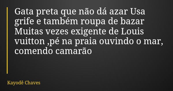 Gata preta que não dá azar Usa grife e também roupa de bazar Muitas vezes exigente de Louis vuitton ,pé na praia ouvindo o mar, comendo camarão... Frase de Kayodê Chaves.