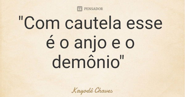 "Com cautela esse é o anjo e o demônio"... Frase de Kayodê Chaves.