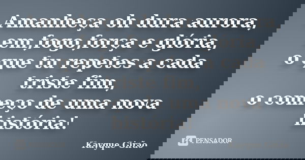 Amanheça oh dura aurora, em,fogo,força e glória, o que tu repetes a cada triste fim, o começo de uma nova história!... Frase de Kayque Girão.