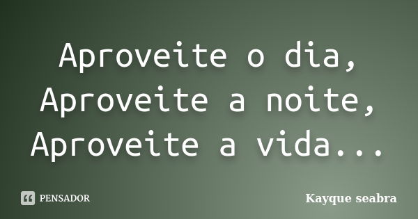 Aproveite o dia, Aproveite a noite, Aproveite a vida...... Frase de Kayque seabra.