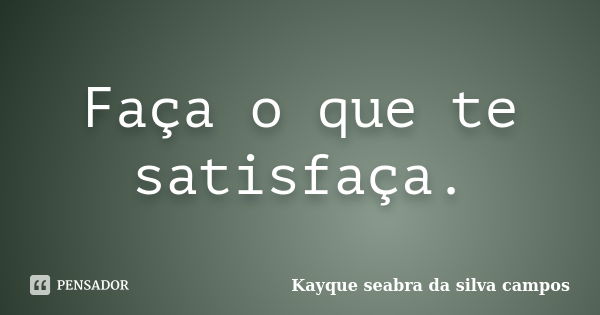 Faça o que te satisfaça.... Frase de Kayque Seabra da Silva campos.