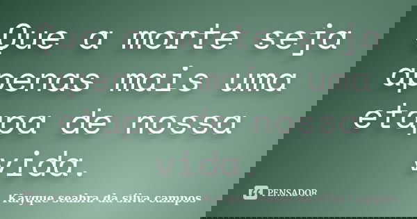 Que a morte seja apenas mais uma etapa de nossa vida.... Frase de Kayque seabra da silva campos.