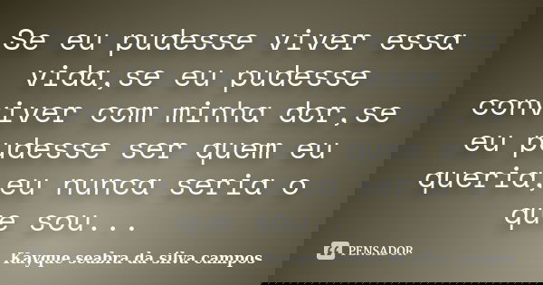 Se eu pudesse viver essa vida,se eu pudesse conviver com minha dor,se eu pudesse ser quem eu queria,eu nunca seria o que sou...... Frase de Kayque seabra da silva campos.