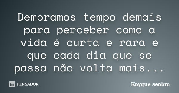 Demoramos tempo demais para perceber como a vida é curta e rara e que cada dia que se passa não volta mais...... Frase de Kayque seabra.