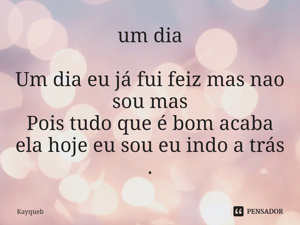 ⁠um dia Um dia eu já fui feiz mas nao sou mas
Pois tudo que é bom acaba ela hoje eu sou eu indo a trás .... Frase de Kayqueb.