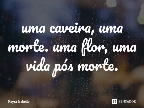 ⁠uma caveira, uma morte. uma flor, uma vida pós morte.... Frase de Kayra Isabelle.