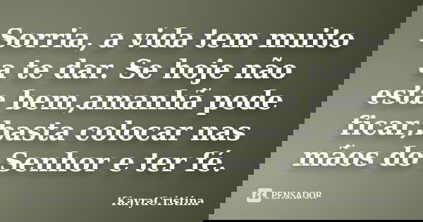 Sorria, a vida tem muito a te dar. Se hoje não esta bem,amanhã pode ficar,basta colocar nas mãos do Senhor e ter fé.... Frase de KayraCristina.