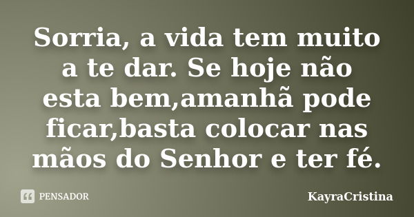 Sorria, a vida tem muito a te dar. Se hoje não esta bem,amanhã pode ficar,basta colocar nas mãos do Senhor e ter fé.... Frase de KayraCristina.