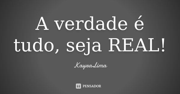 A verdade é tudo, seja REAL!... Frase de KayraLima.