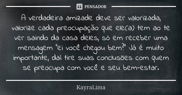 A verdadeira amizade deve ser valorizada, valorize cada preocupação que ele(a) tem ao te ver saindo da casa deles, só em receber uma mensagem “ei você chegou be... Frase de KayraLima.