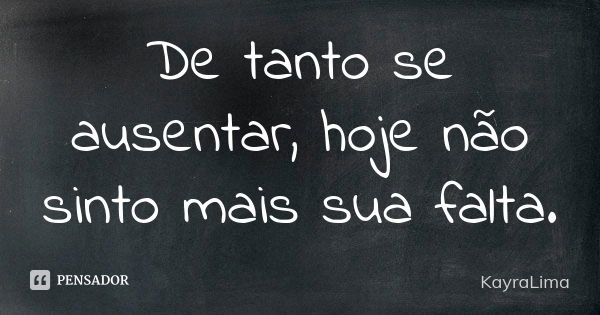 De tanto se ausentar, hoje não sinto mais sua falta.... Frase de KayraLima.