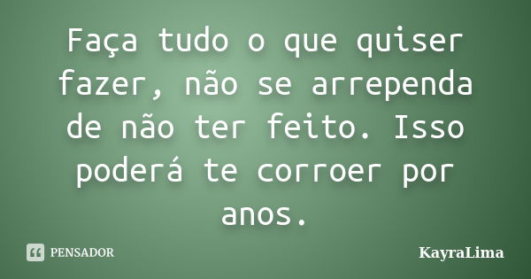 Faça tudo o que quiser fazer, não se arrependa de não ter feito. Isso poderá te corroer por anos.... Frase de KayraLima.