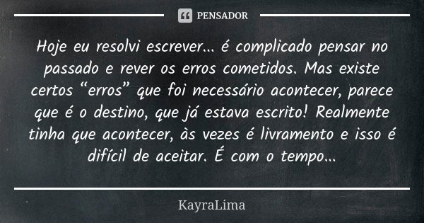 Hoje eu resolvi escrever... é complicado pensar no passado e rever os erros cometidos. Mas existe certos “erros” que foi necessário acontecer, parece que é o de... Frase de KayraLima.