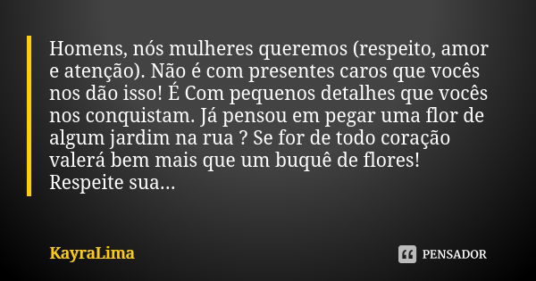 Homens, nós mulheres queremos (respeito, amor e atenção). Não é com presentes caros que vocês nos dão isso! É Com pequenos detalhes que vocês nos conquistam. Já... Frase de KayraLima.