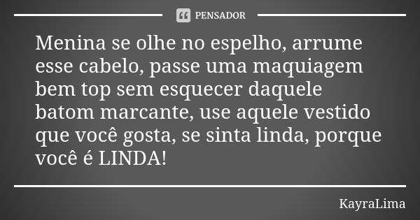 Menina se olhe no espelho, arrume esse cabelo, passe uma maquiagem bem top sem esquecer daquele batom marcante, use aquele vestido que você gosta, se sinta lind... Frase de KayraLima.