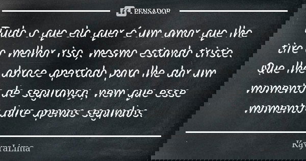 Tudo o que ela quer é um amor que lhe tire o melhor riso, mesmo estando triste. Que lhe abrace apertado para lhe dar um momento de segurança, nem que esse momen... Frase de KayraLima.