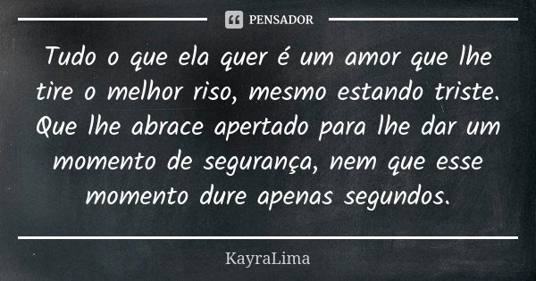 Tudo o que ela quer é um amor que lhe tire o melhor riso, mesmo estando triste. Que lhe abrace apertado para lhe dar um momento de segurança, nem que esse momen... Frase de KayraLima.