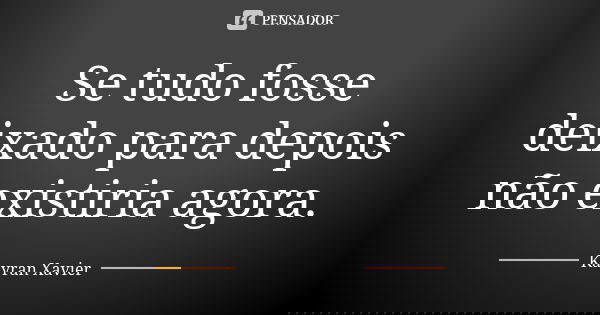 Se tudo fosse deixado para depois não existiria agora.... Frase de Kayran Xavier.