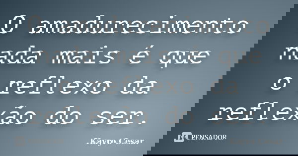 O amadurecimento nada mais é que o reflexo da reflexão do ser.... Frase de Kayro Cesar.