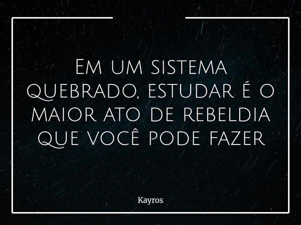 Em um sistema quebrado, estudar é o maior ato de rebeldia que você pode fazer... Frase de Kayros.