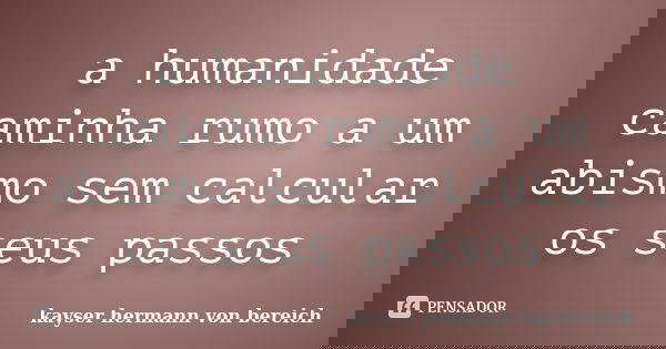 a humanidade caminha rumo a um abismo sem calcular os seus passos... Frase de kayser hermann von bereich.