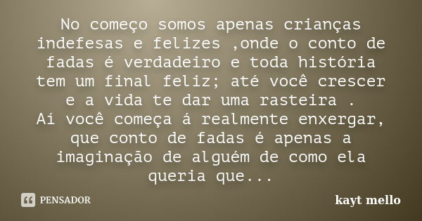 No começo somos apenas crianças indefesas e felizes ,onde o conto de fadas é verdadeiro e toda história tem um final feliz; até você crescer e a vida te dar uma... Frase de kayt mello.