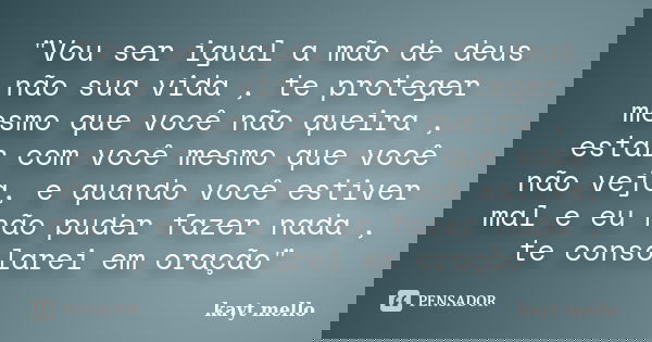 "Vou ser igual a mão de deus não sua vida , te proteger mesmo que você não queira , estar com você mesmo que você não veja, e quando você estiver mal e eu ... Frase de kayt mello.