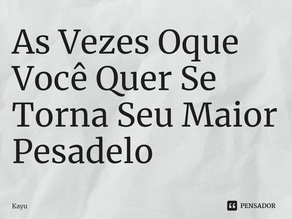 ⁠As Vezes Oque Você Quer Se Torna Seu Maior Pesadelo... Frase de Kayu.