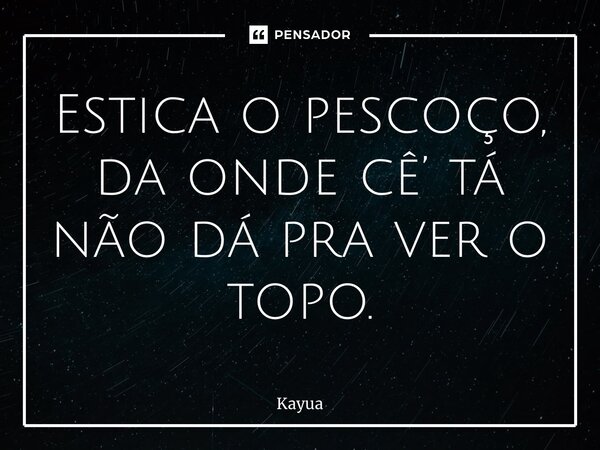 ⁠Estica o pescoço, da onde cê’ tá não dá pra ver o topo.... Frase de Kayua.