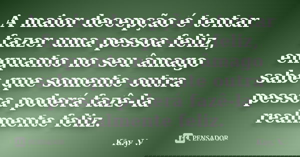 A maior decepção é tentar fazer uma pessoa feliz, enquanto no seu âmago sabe que somente outra pessoa poderá fazê-la realmente feliz.... Frase de Kay. V..