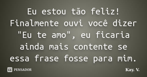 Eu estou tão feliz! Finalmente ouvi você dizer "Eu te amo", eu ficaria ainda mais contente se essa frase fosse para mim.... Frase de Kay. V..