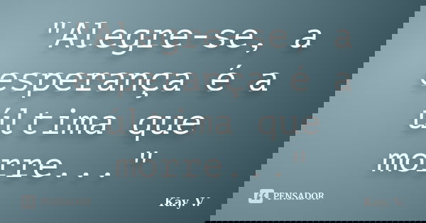 "Alegre-se, a esperança é a última que morre..."... Frase de Kay. V..