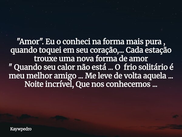 "Amor". Eu o conheci na forma mais pura , quando toquei em seu coração,... Cada estação trouxe uma nova forma de amor " Quando seu calor não está... Frase de kaywpedro.