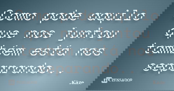 Como pode aquilo que nos juntou também está nos separando..... Frase de kaze.