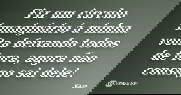 Fiz um circulo imaginário à minha volta deixando todos de fora, agora não consigo sai dele!... Frase de Kaze.
