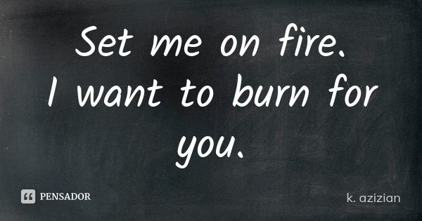 Set me on fire. I want to burn for you.... Frase de k. azizian.