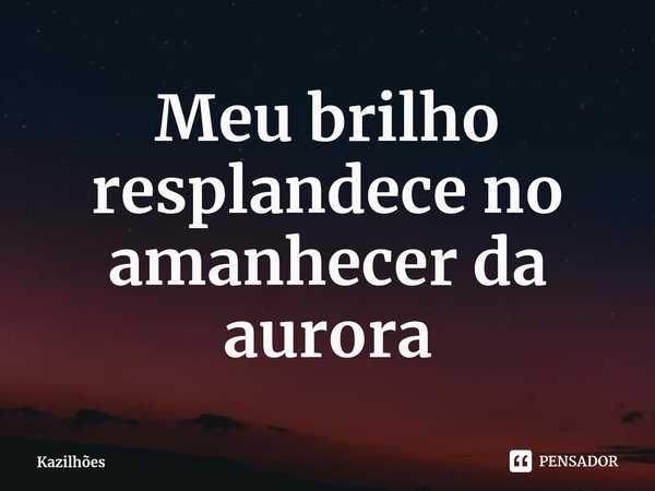 ⁠Meu brilho resplandece no amanhecer da aurora... Frase de Kazilhões.