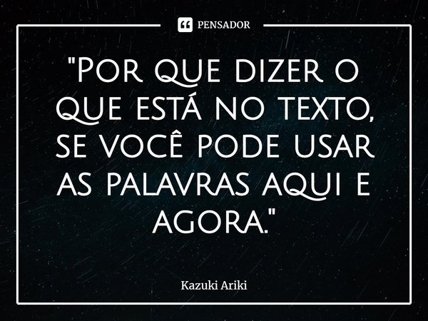 ⁠"Por que dizer o que está no texto, se você pode usar as palavras aqui e agora."... Frase de Kazuki Ariki.