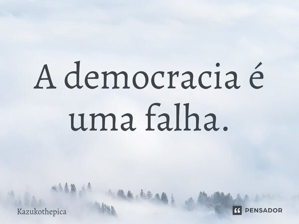 ⁠A democracia é uma falha.... Frase de Kazukothepica.