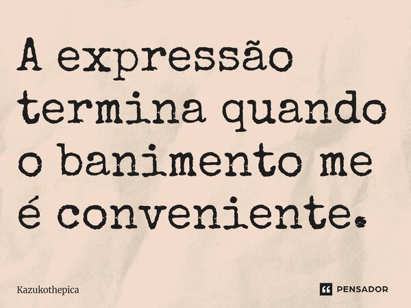 A expressão termina quando o banimento me é conveniente.⁠... Frase de Kazukothepica.
