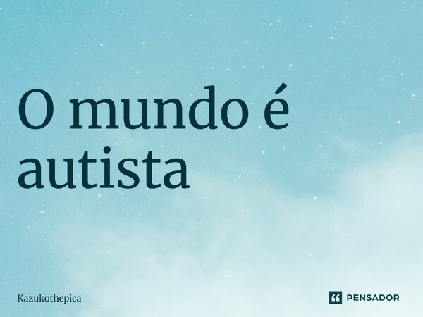 ⁠O mundo é autista... Frase de Kazukothepica.