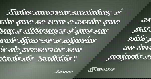 Todos morrem sozinhos, é assim que se vem e assim que partem,a diferença é que em vida pode ligar-se a alguém ao invés de preservar seu próprio estado de "... Frase de Kazune.