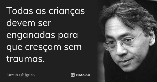 Todas as crianças devem ser enganadas para que cresçam sem traumas.... Frase de Kazuo Ishiguro.